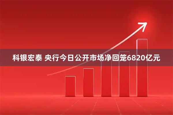 科银宏泰 央行今日公开市场净回笼6820亿元