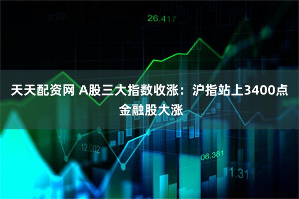 天天配资网 A股三大指数收涨：沪指站上3400点 金融股大涨