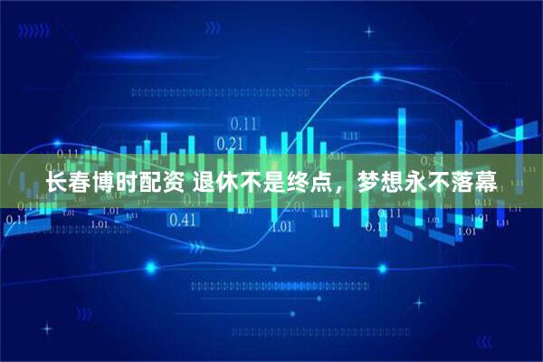 长春博时配资 退休不是终点，梦想永不落幕