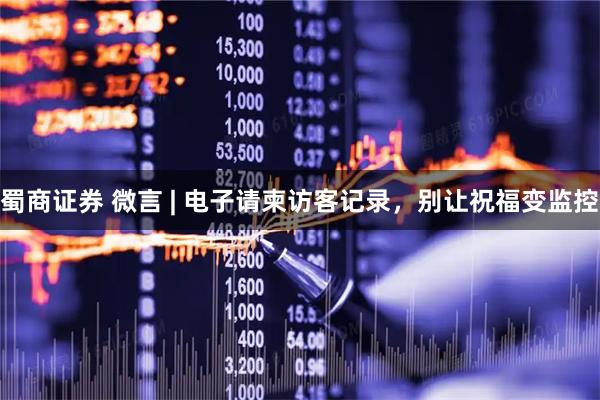 蜀商证券 微言 | 电子请柬访客记录，别让祝福变监控