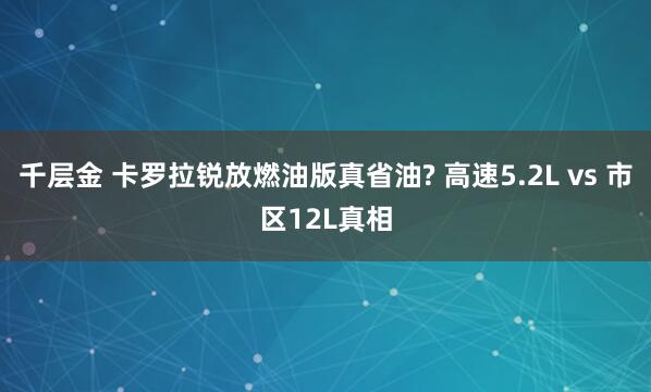 千层金 卡罗拉锐放燃油版真省油? 高速5.2L vs 市区12L真相