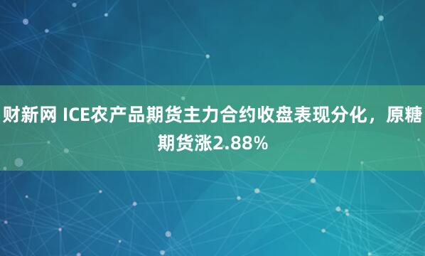 财新网 ICE农产品期货主力合约收盘表现分化，原糖期货涨2.88%