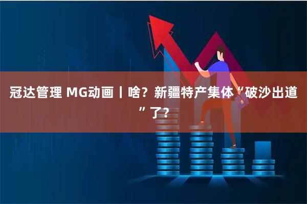 冠达管理 MG动画丨啥？新疆特产集体“破沙出道”了？