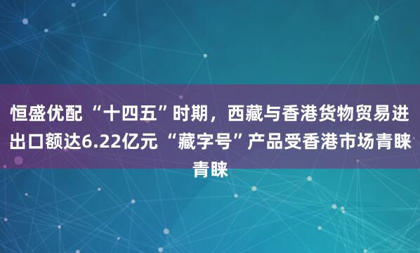 恒盛优配 “十四五”时期，西藏与香港货物贸易进出口额达6.22亿元 “藏字号”产品受香港市场青睐