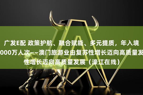 广发E配 政策护航、融合赋能、多元提质，年入境旅客首次突破4000万人次——澳门旅游业由复苏性增长迈向高质量发展（濠江在线）