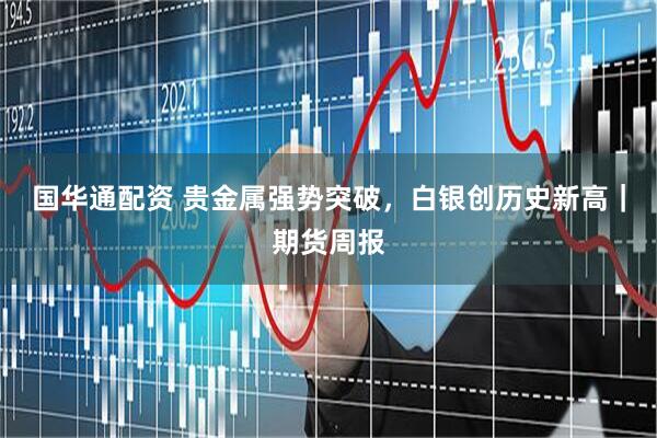 国华通配资 贵金属强势突破，白银创历史新高｜期货周报