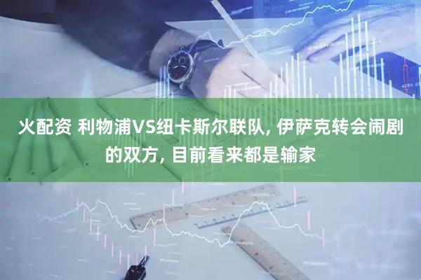 火配资 利物浦VS纽卡斯尔联队, 伊萨克转会闹剧的双方, 目前看来都是输家