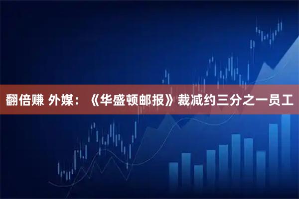 翻倍赚 外媒：《华盛顿邮报》裁减约三分之一员工