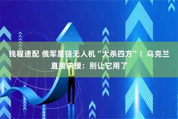 钱程速配 俄军星链无人机“大杀四方”！乌克兰直接求援：别让它用了