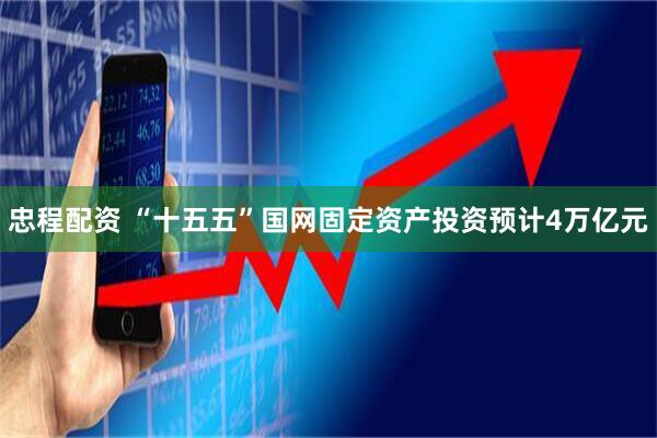 忠程配资 “十五五”国网固定资产投资预计4万亿元
