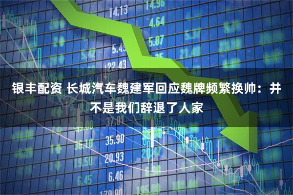 银丰配资 长城汽车魏建军回应魏牌频繁换帅：并不是我们辞退了人家