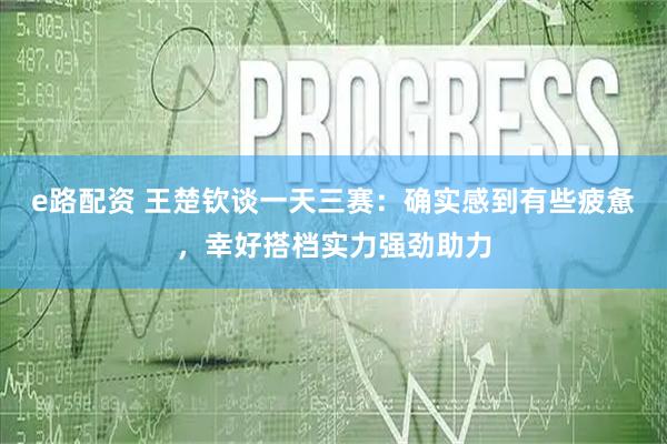 e路配资 王楚钦谈一天三赛：确实感到有些疲惫，幸好搭档实力强劲助力