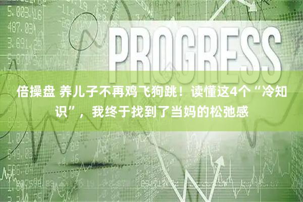 倍操盘 养儿子不再鸡飞狗跳！读懂这4个“冷知识”，我终于找到了当妈的松弛感