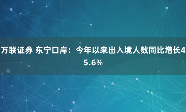 万联证券 东宁口岸：今年以来出入境人数同比增长45.6%