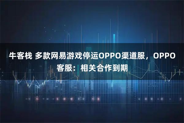 牛客栈 多款网易游戏停运OPPO渠道服，OPPO客服：相关合作到期