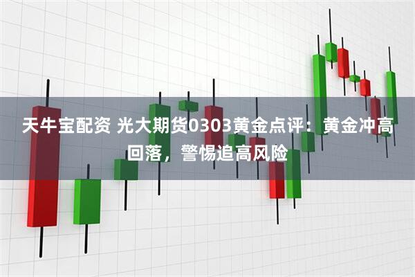 天牛宝配资 光大期货0303黄金点评：黄金冲高回落，警惕追高风险