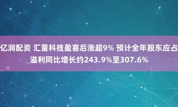亿润配资 汇量科技盈喜后涨超9% 预计全年股东应占溢利同比增长约243.9%至307.6%
