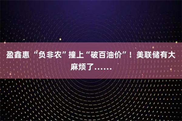 盈鑫惠 “负非农”撞上“破百油价”！美联储有大麻烦了……