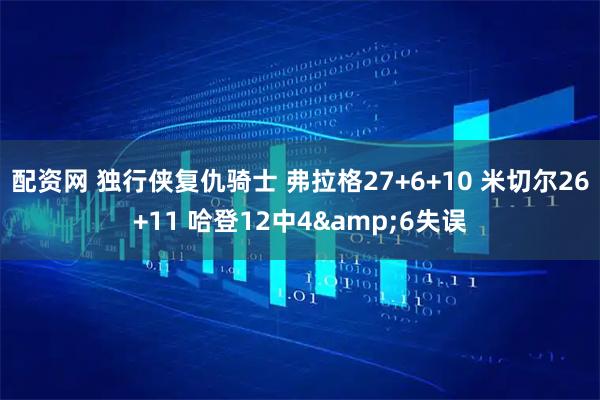 配资网 独行侠复仇骑士 弗拉格27+6+10 米切尔26+11 哈登12中4&6失误