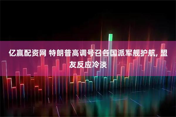 亿赢配资网 特朗普高调号召各国派军舰护航, 盟友反应冷淡