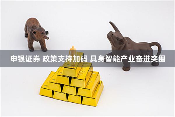 申银证券 政策支持加码 具身智能产业奋进突围