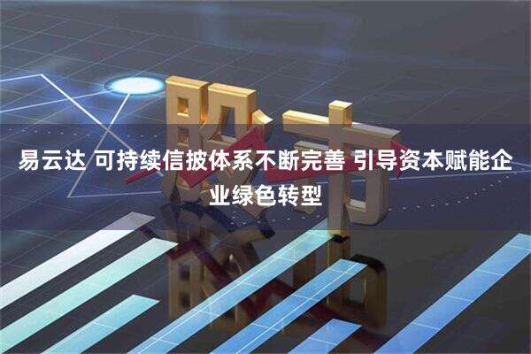 易云达 可持续信披体系不断完善 引导资本赋能企业绿色转型