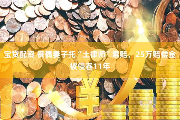 宝贷配资 丧偶妻子托“土律师”索赔，25万赔偿金被侵吞11年